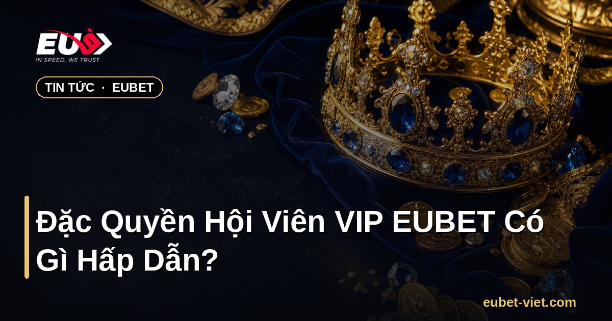 Đặc Quyền Hội Viên VIP EUBET Có Gì Hấp Dẫn? – EUBET - eubet-viet.com